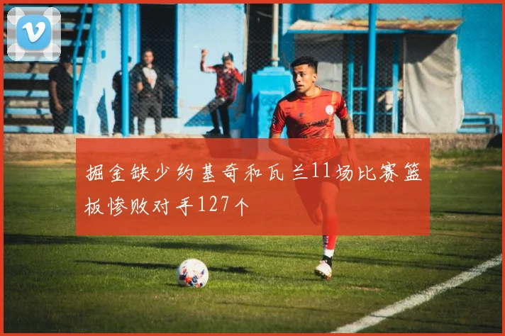 掘金缺少约基奇和瓦兰11场比赛篮板惨败对手127个
