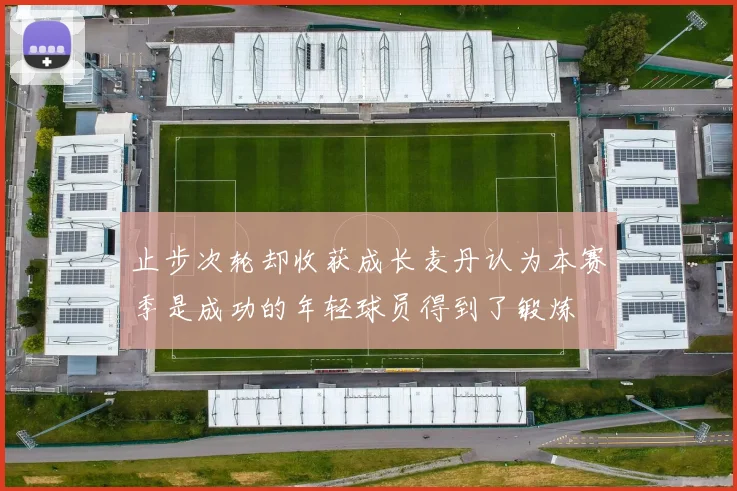 止步次轮却收获成长麦丹认为本赛季是成功的年轻球员得到了锻炼