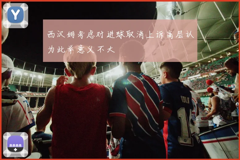 西汉姆考虑对进球取消上诉高层认为此举意义不大