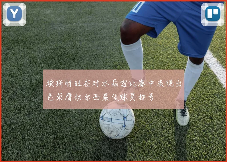 埃斯特旺在对水晶宫比赛中表现出色荣膺切尔西最佳球员称号