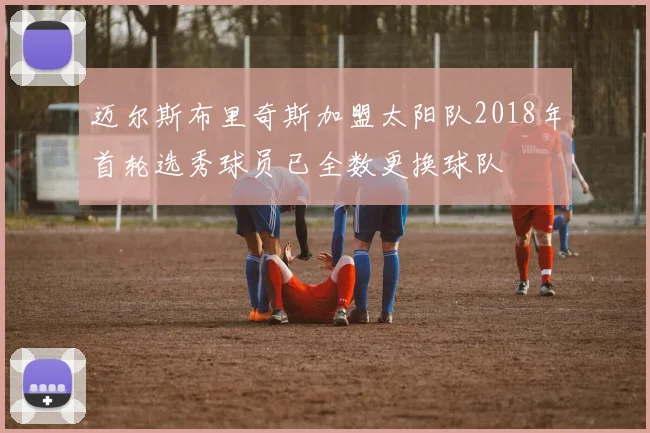 迈尔斯布里奇斯加盟太阳队2018年首轮选秀球员已全数更换球队