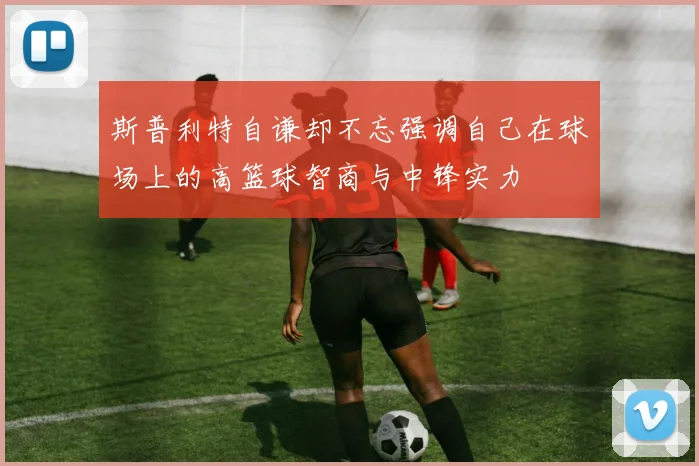 斯普利特自谦却不忘强调自己在球场上的高篮球智商与中锋实力