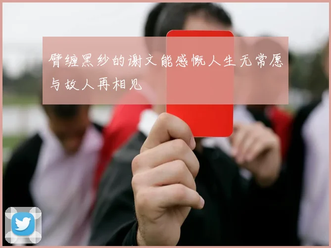 臂缠黑纱的谢文能感慨人生无常愿与故人再相见