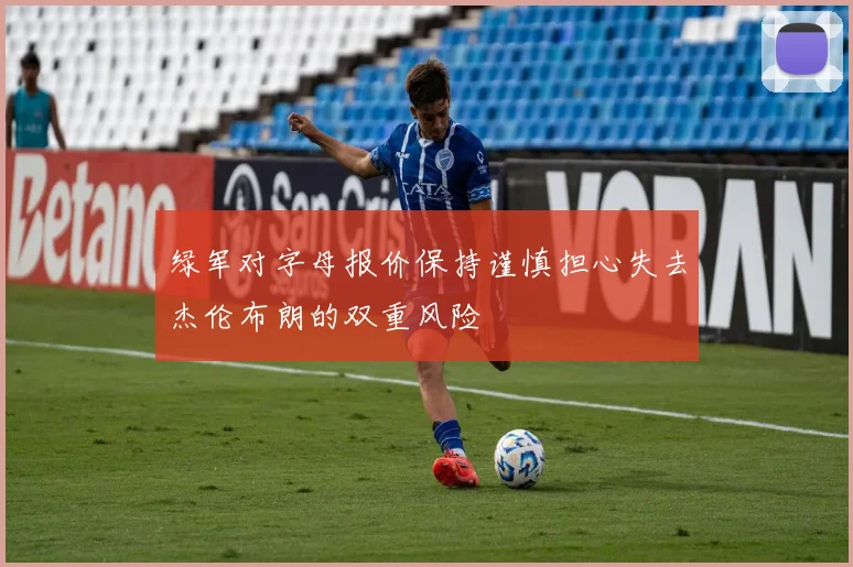 绿军对字母报价保持谨慎担心失去杰伦布朗的双重风险