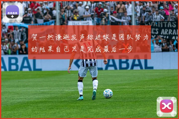 贺一然谦逊发声称进球是团队努力的结果自己只是完成最后一步
