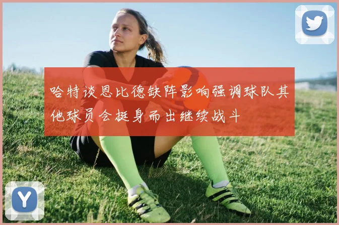 哈特谈恩比德缺阵影响强调球队其他球员会挺身而出继续战斗