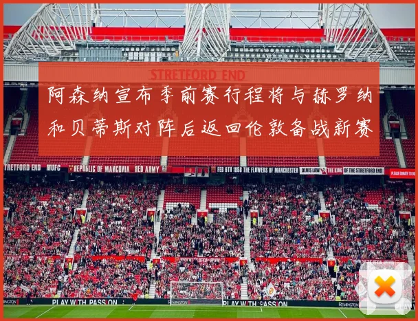 阿森纳宣布季前赛行程将与赫罗纳和贝蒂斯对阵后返回伦敦备战新赛季