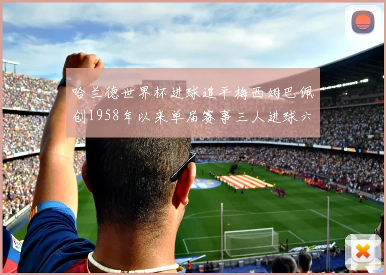 哈兰德世界杯进球追平梅西姆巴佩创1958年以来单届赛事三人进球六次新纪录