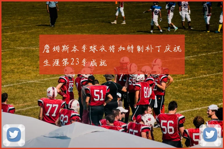 詹姆斯本季球衣将加特制补丁庆祝生涯第23季成就