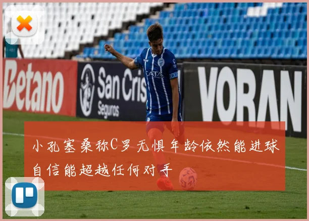小孔塞桑称C罗无惧年龄依然能进球自信能超越任何对手