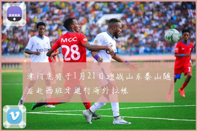 津门虎将于1月21日迎战山东泰山随后赴西班牙进行海外拉练