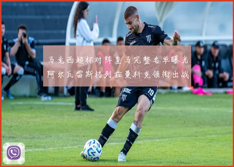 马竞西超杯对阵皇马完整名单曝光阿尔瓦雷斯格列兹曼科克领衔出战