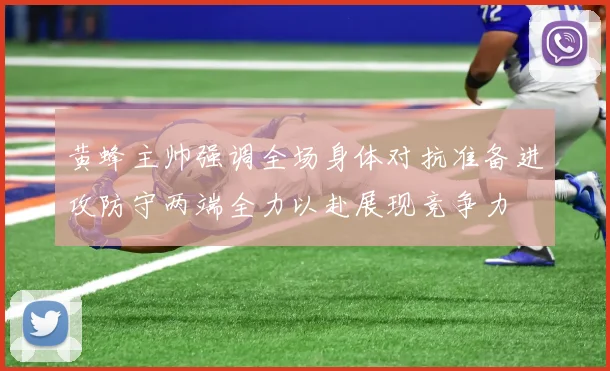 黄蜂主帅强调全场身体对抗准备进攻防守两端全力以赴展现竞争力