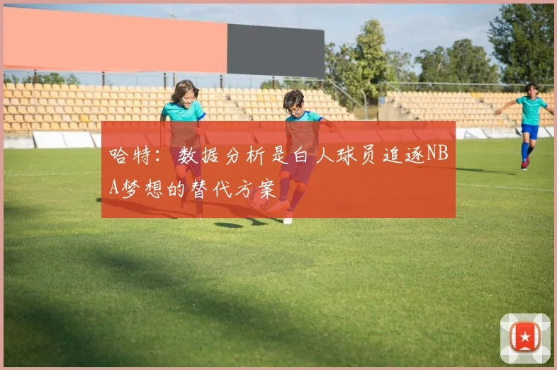 哈特：数据分析是白人球员追逐NBA梦想的替代方案