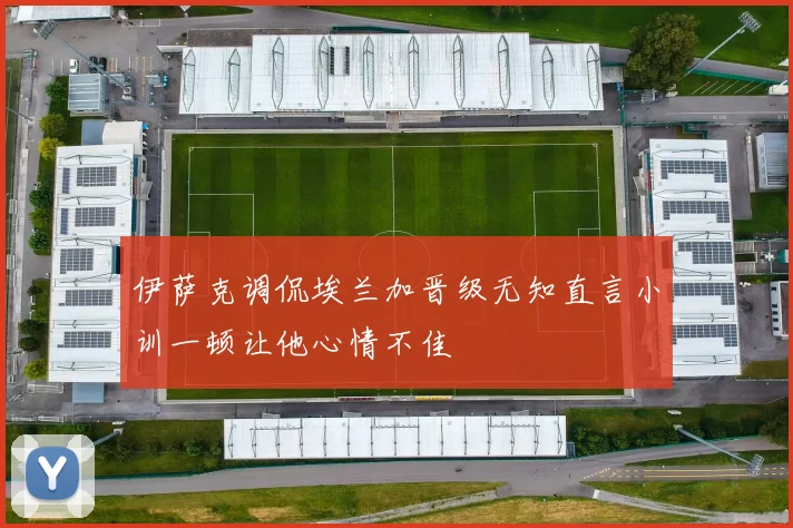 伊萨克调侃埃兰加晋级无知直言小训一顿让他心情不佳
