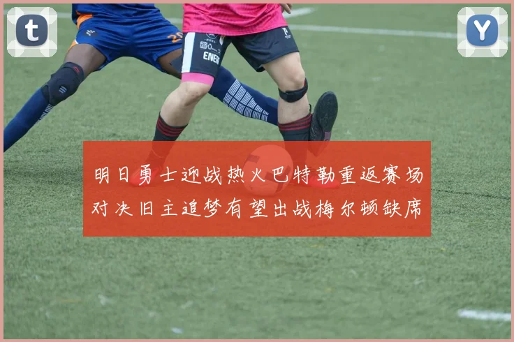 明日勇士迎战热火巴特勒重返赛场对决旧主追梦有望出战梅尔顿缺席