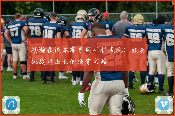 杨瀚森谈本赛季前半程表现：经历挑战与成长的摸索之路