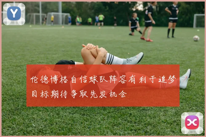 伦德博格自信球队阵容有利于追梦目标期待争取先发机会